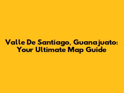 Valle De Santiago, Guanajuato: Your Ultimate Map Guide