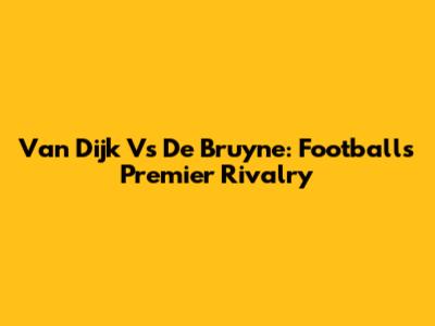 Van Dijk Vs De Bruyne: Football's Premier Rivalry