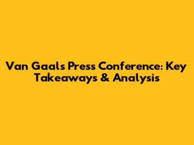 Van Gaal's Press Conference: Key Takeaways & Analysis
