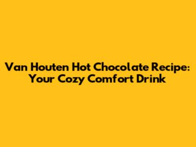 Van Houten Hot Chocolate Recipe: Your Cozy Comfort Drink