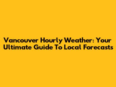 Vancouver Hourly Weather: Your Ultimate Guide To Local Forecasts