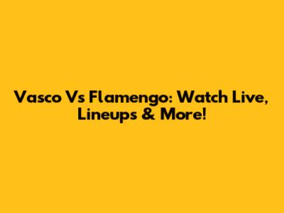 Vasco Vs Flamengo: Watch Live, Lineups & More!