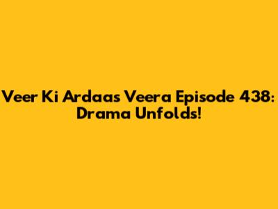 Veer Ki Ardaas Veera Episode 438: Drama Unfolds!