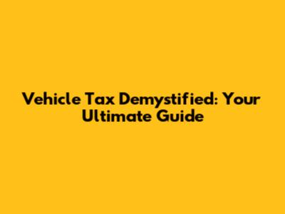 Vehicle Tax Demystified: Your Ultimate Guide