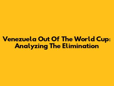 Venezuela Out Of The World Cup: Analyzing The Elimination