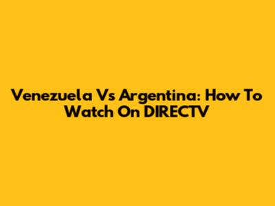 Venezuela Vs Argentina: How To Watch On DIRECTV