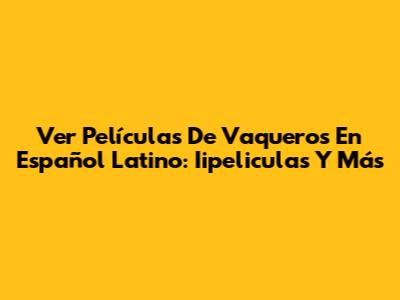 Ver Películas De Vaqueros En Español Latino: Iipeliculas Y Más