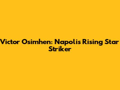 Victor Osimhen: Napoli's Rising Star Striker
