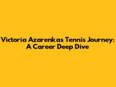 Victoria Azarenka's Tennis Journey: A Career Deep Dive