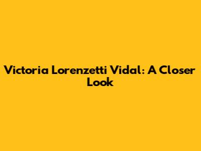 Victoria Lorenzetti Vidal: A Closer Look