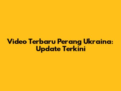 Video Terbaru Perang Ukraina: Update Terkini