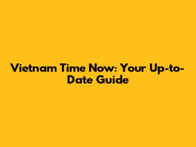 Vietnam Time Now: Your Up-to-Date Guide
