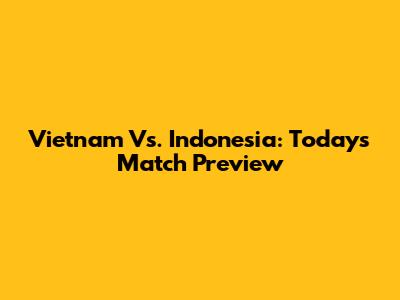 Vietnam Vs. Indonesia: Today's Match Preview