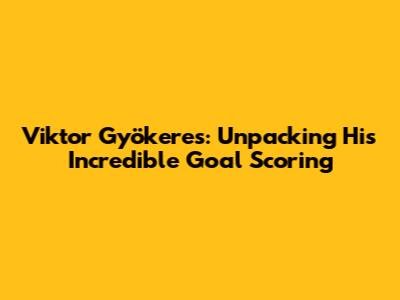Viktor Gyökeres: Unpacking His Incredible Goal Scoring