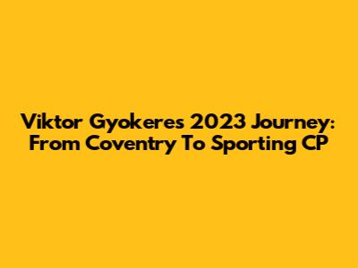 Viktor Gyokeres' 2023 Journey: From Coventry To Sporting CP