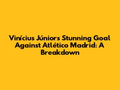 Vinícius Júnior's Stunning Goal Against Atlético Madrid: A Breakdown