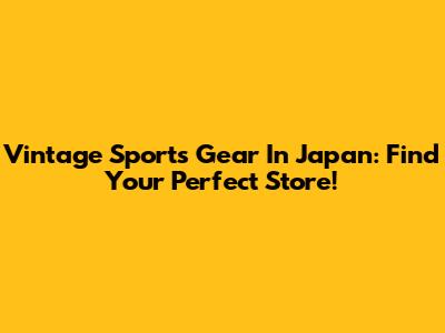 Vintage Sports Gear In Japan: Find Your Perfect Store!