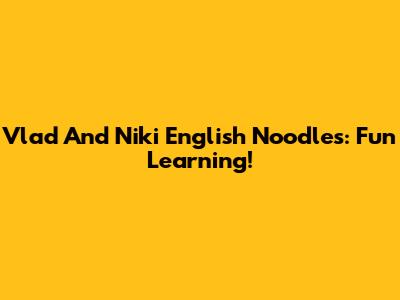 Vlad And Niki English Noodles: Fun Learning!