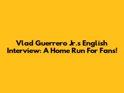 Vlad Guerrero Jr.'s English Interview: A Home Run For Fans!