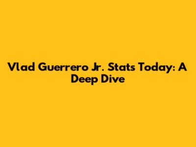Vlad Guerrero Jr. Stats Today: A Deep Dive