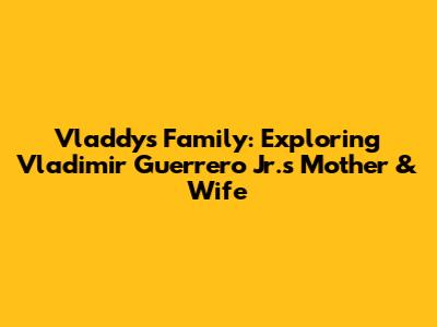 Vladdy's Family: Exploring Vladimir Guerrero Jr.'s Mother & Wife