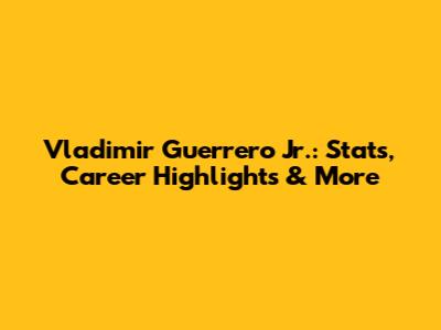 Vladimir Guerrero Jr.: Stats, Career Highlights & More