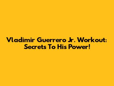 Vladimir Guerrero Jr. Workout: Secrets To His Power!