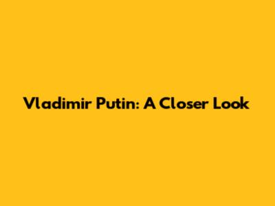 Vladimir Putin: A Closer Look