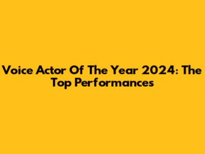 Voice Actor Of The Year 2024: The Top Performances