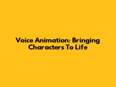 Voice Animation: Bringing Characters To Life