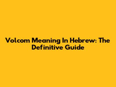 Volcom Meaning In Hebrew: The Definitive Guide