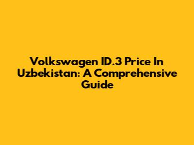Volkswagen ID.3 Price In Uzbekistan: A Comprehensive Guide