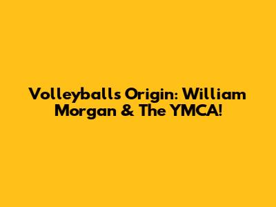 Volleyball's Origin: William Morgan & The YMCA!