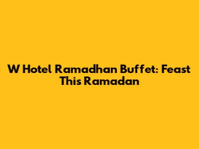 W Hotel Ramadhan Buffet: Feast This Ramadan