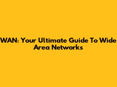 WAN: Your Ultimate Guide To Wide Area Networks