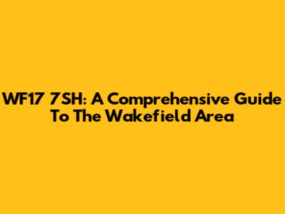 WF17 7SH: A Comprehensive Guide To The Wakefield Area