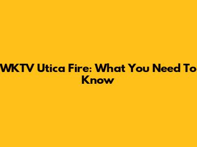 WKTV Utica Fire: What You Need To Know
