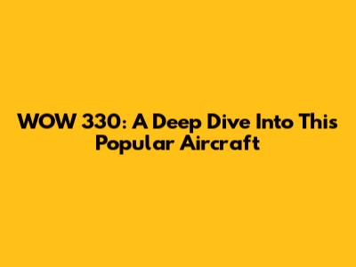 WOW 330: A Deep Dive Into This Popular Aircraft