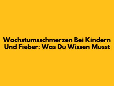 Wachstumsschmerzen Bei Kindern Und Fieber: Was Du Wissen Musst