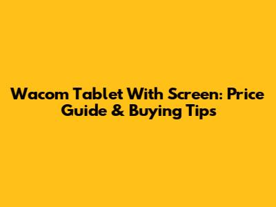 Wacom Tablet With Screen: Price Guide & Buying Tips