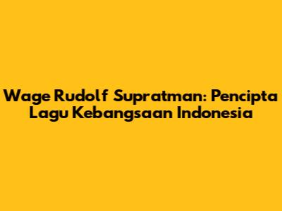 Wage Rudolf Supratman: Pencipta Lagu Kebangsaan Indonesia