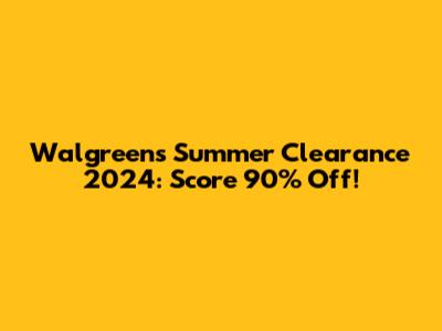 Walgreens Summer Clearance 2024: Score 90% Off!
