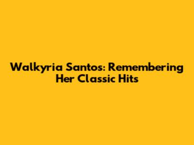 Walkyria Santos: Remembering Her Classic Hits