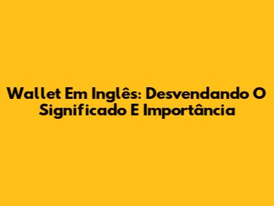 Wallet Em Inglês: Desvendando O Significado E Importância