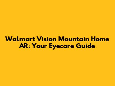Walmart Vision Mountain Home AR: Your Eyecare Guide