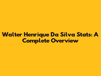Walter Henrique Da Silva Stats: A Complete Overview