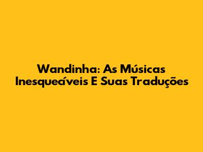 Wandinha: As Músicas Inesquecíveis E Suas Traduções