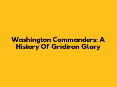 Washington Commanders: A History Of Gridiron Glory