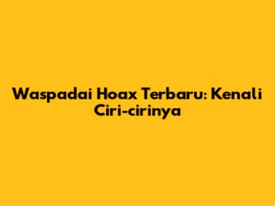 Waspadai Hoax Terbaru: Kenali Ciri-cirinya