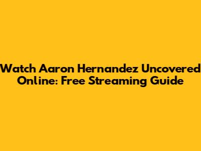 Watch Aaron Hernandez Uncovered Online: Free Streaming Guide